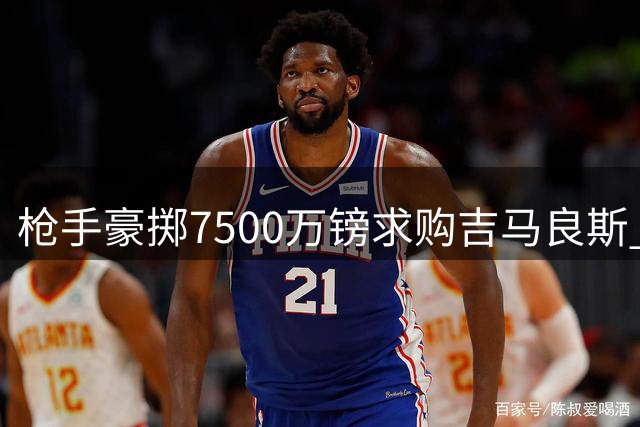 枪手豪掷7500万镑求购吉马良斯 阿联酋航空天价赞助助力引援